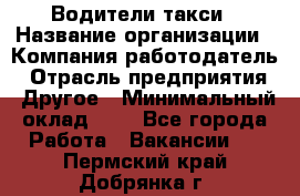 Водители такси › Название организации ­ Компания-работодатель › Отрасль предприятия ­ Другое › Минимальный оклад ­ 1 - Все города Работа » Вакансии   . Пермский край,Добрянка г.